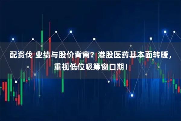 配资伐 业绩与股价背离？港股医药基本面转暖，重视低位吸筹窗口期！
