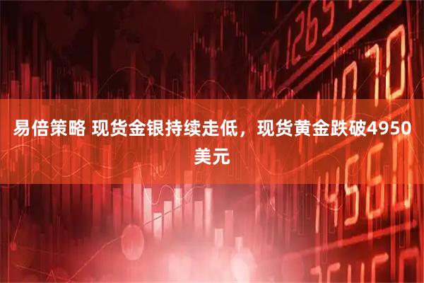 易倍策略 现货金银持续走低，现货黄金跌破4950美元